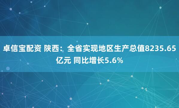 卓信宝配资 陕西：全省实现地区生产总值8235.65亿元 同比增长5.6%