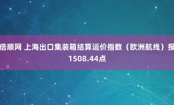 倍顺网 上海出口集装箱结算运价指数（欧洲航线）报1508.44点