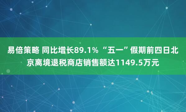 易倍策略 同比增长89.1% “五一”假期前四日北京离境退税商店销售额达1149.5万元