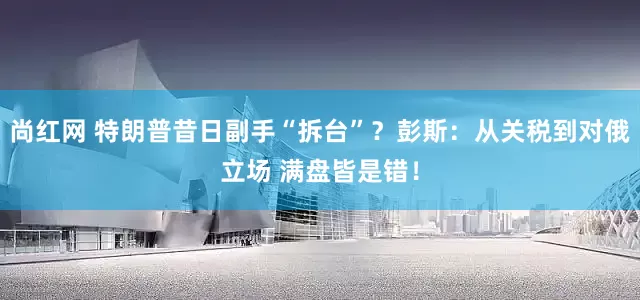 尚红网 特朗普昔日副手“拆台”？彭斯：从关税到对俄立场 满盘皆是错！