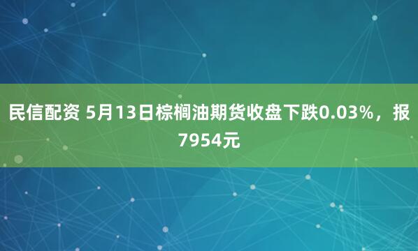 民信配资 5月13日棕榈油期货收盘下跌0.03%，报7954元