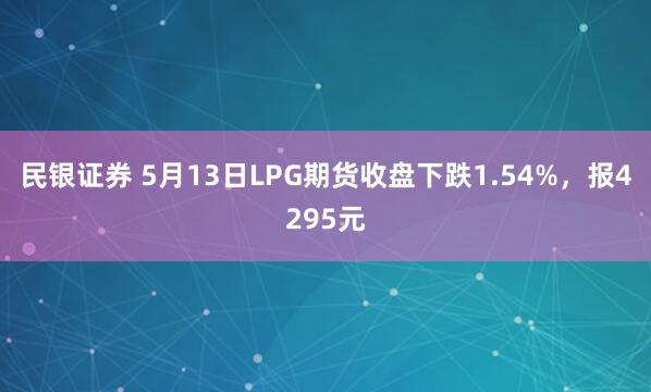 民银证券 5月13日LPG期货收盘下跌1.54%，报4295元