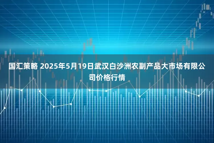 国汇策略 2025年5月19日武汉白沙洲农副产品大市场有限公司价格行情