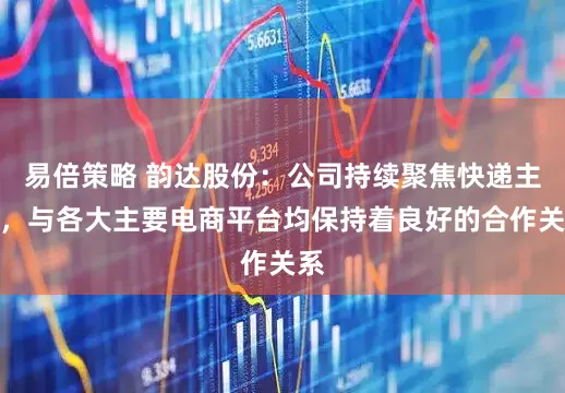 易倍策略 韵达股份：公司持续聚焦快递主业，与各大主要电商平台均保持着良好的合作关系