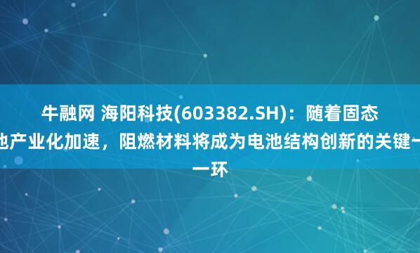 牛融网 海阳科技(603382.SH)：随着固态电池产业化加速，阻燃材料将成为电池结构创新的关键一环