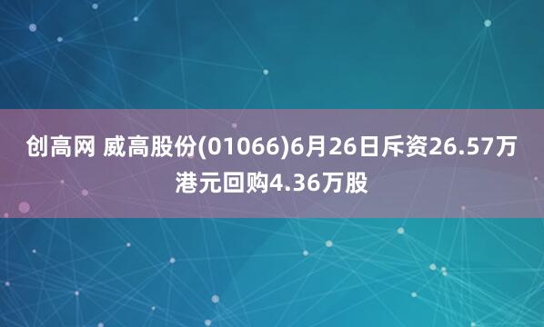 创高网 威高股份(01066)6月26日斥资26.57万港元回购4.36万股