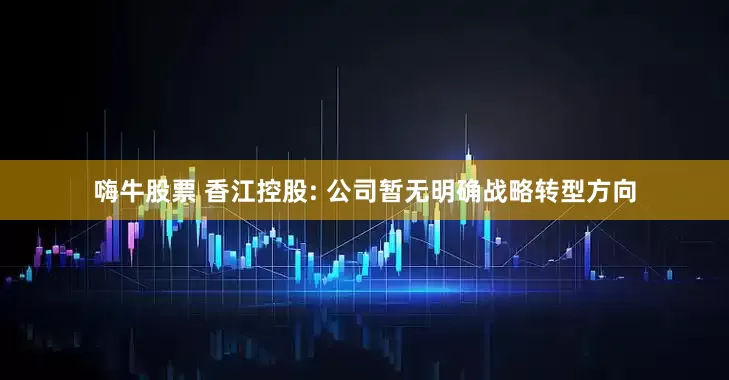 嗨牛股票 香江控股: 公司暂无明确战略转型方向
