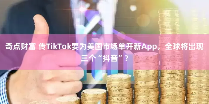 奇点财富 传TikTok要为美国市场单开新App，全球将出现三个“抖音”？