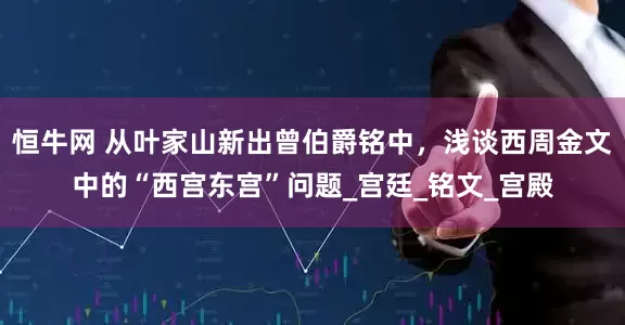 恒牛网 从叶家山新出曾伯爵铭中，浅谈西周金文中的“西宫东宫”问题_宫廷_铭文_宫殿