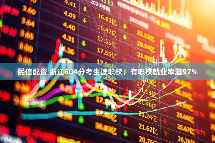 民信配资 浙江604分考生读职校，有职校就业率超97%