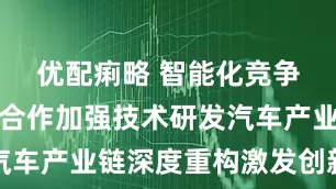 优配痢略 智能化竞争驱动多方合作加强技术研发汽车产业链深度重构激发创新活力