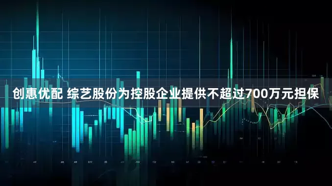 创惠优配 综艺股份为控股企业提供不超过700万元担保