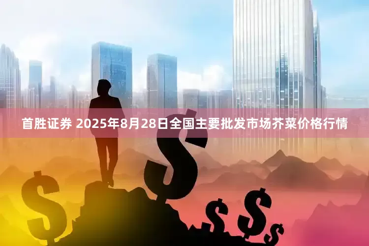 首胜证券 2025年8月28日全国主要批发市场芥菜价格行情