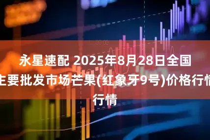 永星速配 2025年8月28日全国主要批发市场芒果(红象牙9号)价格行情