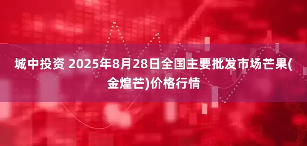 城中投资 2025年8月28日全国主要批发市场芒果(金煌芒)价格行情