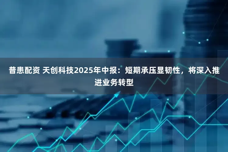 普患配资 天创科技2025年中报：短期承压显韧性，将深入推进业务转型