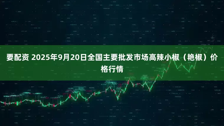 要配资 2025年9月20日全国主要批发市场高辣小椒（艳椒）价格行情