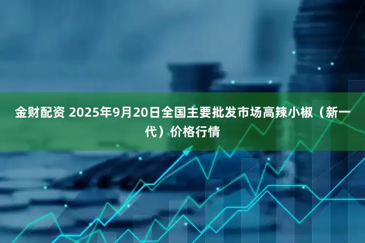 金财配资 2025年9月20日全国主要批发市场高辣小椒（新一代）价格行情