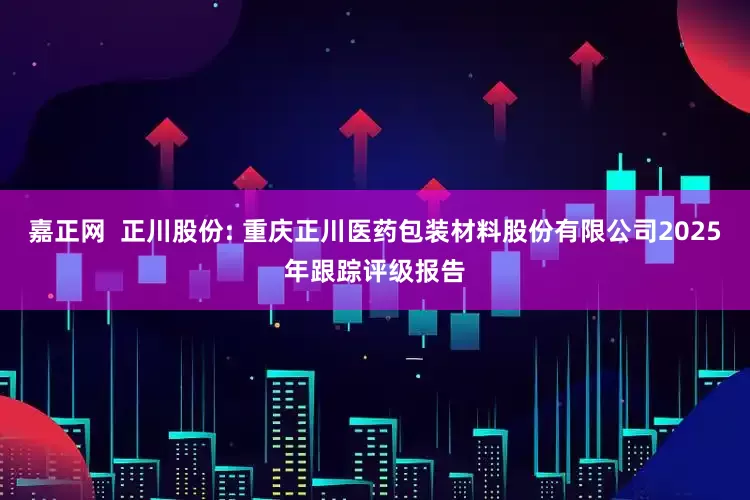 嘉正网  正川股份: 重庆正川医药包装材料股份有限公司2025年跟踪评级报告