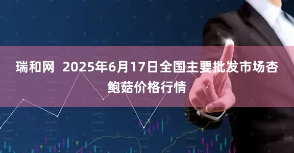 瑞和网  2025年6月17日全国主要批发市场杏鲍菇价格行情
