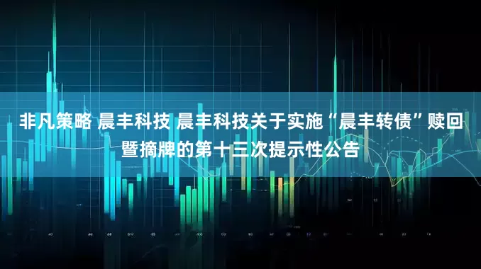 非凡策略 晨丰科技 晨丰科技关于实施“晨丰转债”赎回暨摘牌的第十三次提示性公告