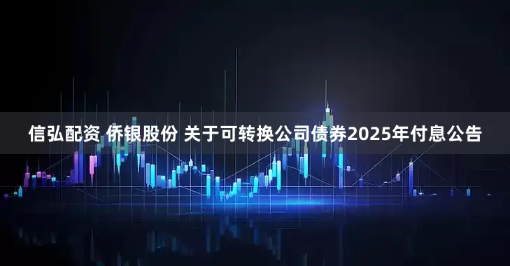 信弘配资 侨银股份 关于可转换公司债券2025年付息公告