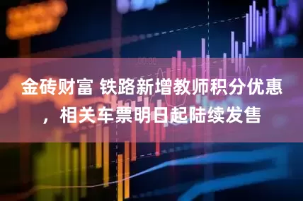 金砖财富 铁路新增教师积分优惠，相关车票明日起陆续发售